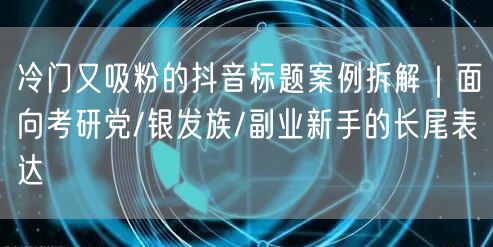 冷门又吸粉的抖音标题案例拆解|面向考研党/银发族/副业新手的长尾表达