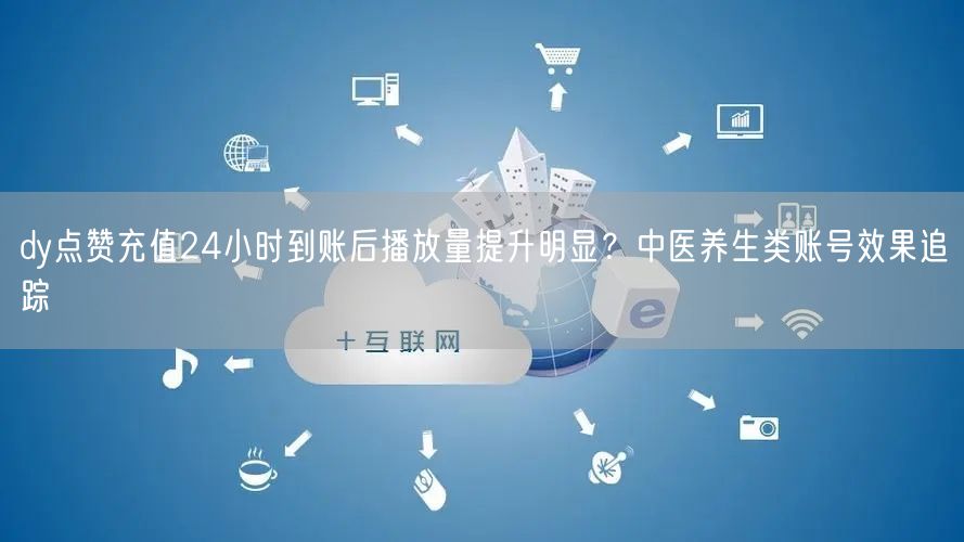 dy点赞充值24小时到账后播放量提升明显?中医养生类账号效果追踪
