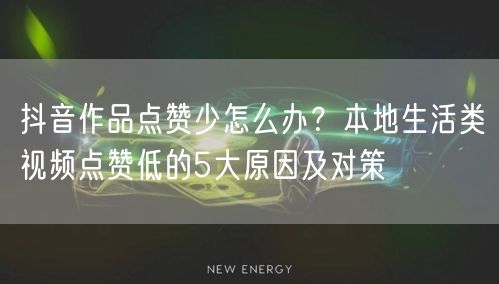抖音作品点赞少怎么办？本地生活类视频点赞低的5大原因及对策