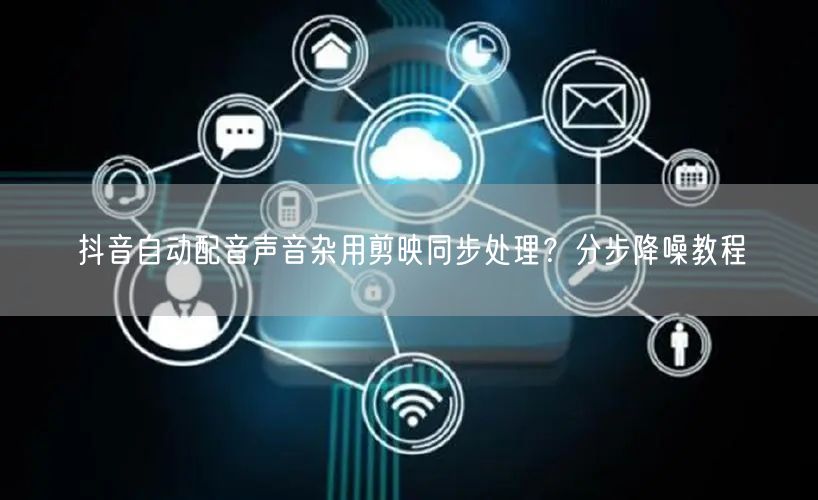 抖音自动配音声音杂用剪映同步处理？分步降噪教程