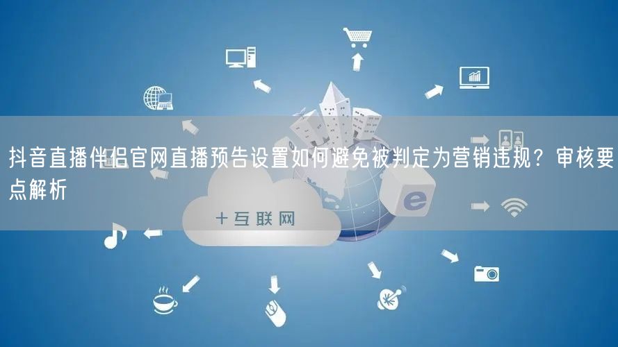 抖音直播伴侣官网直播预告设置如何避免被判定为营销违规?审核要点解析