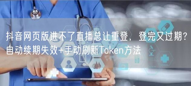 抖音网页版进不了直播总让重登,登完又过期?自动续期失效+手动刷新Token方法
