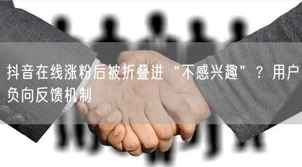 抖音在线涨粉后被折叠进“不感兴趣”？用户负向反馈机制