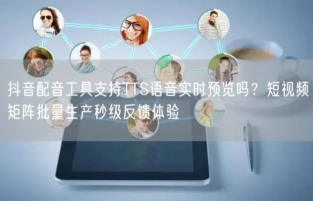 抖音配音工具支持TTS语音实时预览吗？短视频矩阵批量生产秒级反馈体验