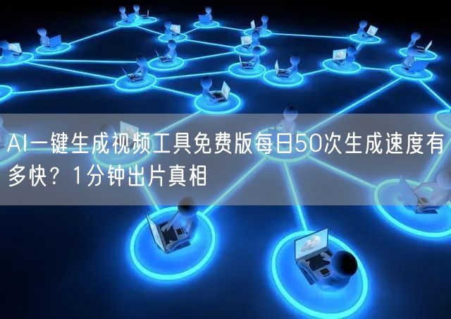 AI一键生成视频工具免费版每日50次生成速度有多快？1分钟出片真相