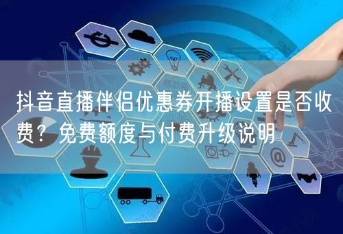 抖音直播伴侣优惠券开播设置是否收费？免费额度与付费升级说明