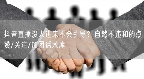 抖音直播没人进来不会引导?自然不违和的点赞/关注/加团话术库