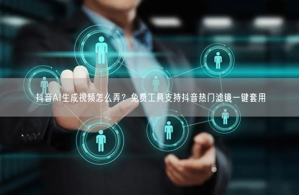 抖音AI生成视频怎么弄?免费工具支持抖音热门滤镜一键套用