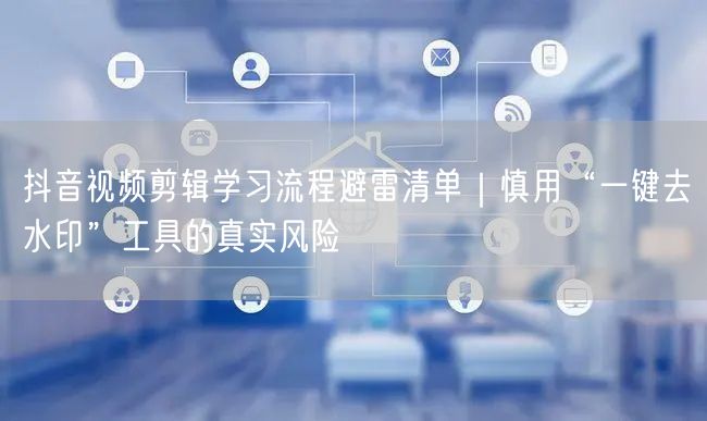 抖音视频剪辑学习流程避雷清单|慎用“一键去水印”工具的真实风险