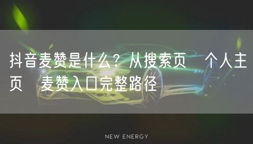抖音麦赞是什么?从搜索页→个人主页→麦赞入口完整路径