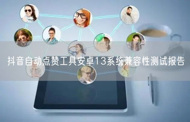 抖音自动点赞工具安卓13系统兼容性测试报告