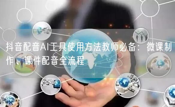 抖音配音AI工具使用方法教师必备:微课制作、课件配音全流程