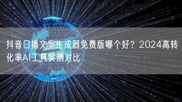 抖音口播文案生成器免费版哪个好？2024高转化率AI工具实测对比