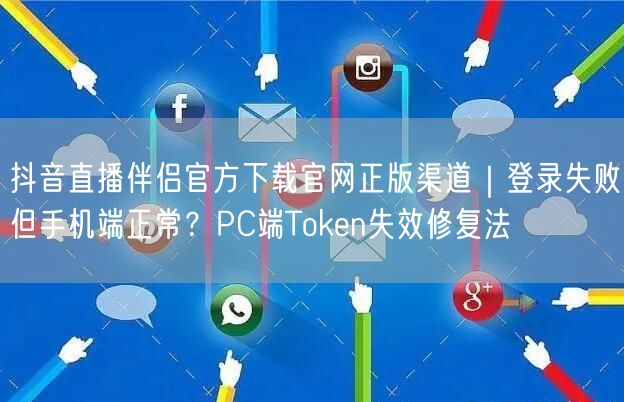 抖音直播伴侣官方下载官网正版渠道|登录失败但手机端正常?PC端Token失效修复