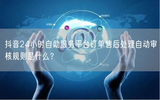 抖音24小时自助服务平台订单售后处理自动审核规则是什么?