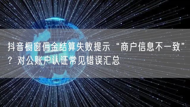 抖音橱窗佣金结算失败提示“商户信息不一致”?对公账户认证常见错误汇总