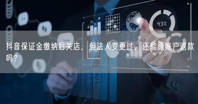 抖音保证金缴纳后关店,但法人变更过,还能原账户退款吗?