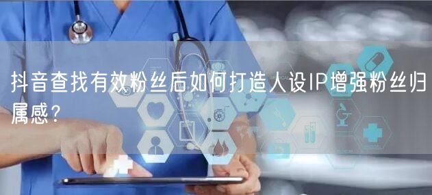 抖音查找有效粉丝后如何打造人设IP增强粉丝归属感?