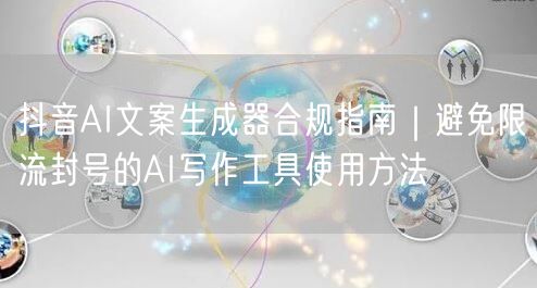 抖音AI文案生成器合规指南|避免限流封号的AI写作工具使用方法