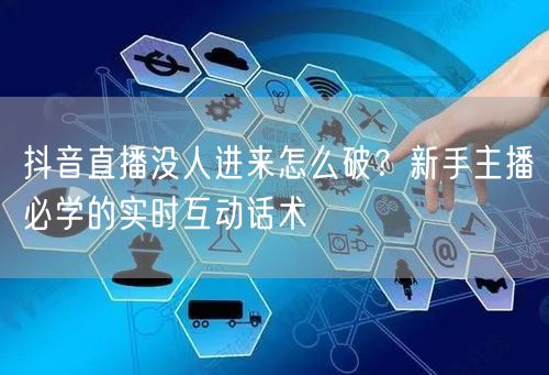 抖音直播没人进来怎么破?新手主播必学的实时互动话术
