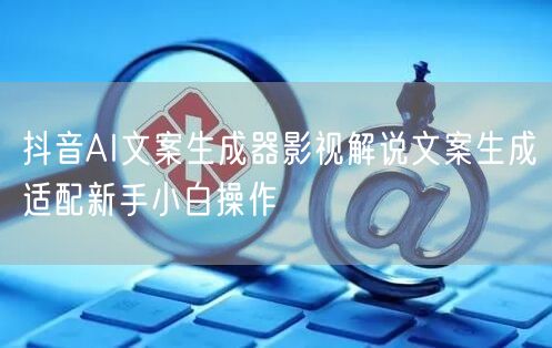抖音AI文案生成器影视解说文案生成适配新手小白操作