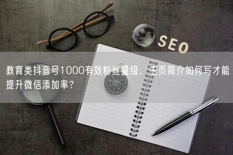 教育类抖音号1000有效粉丝量级,主页简介如何写才能提升微信添加率?