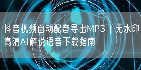 抖音视频自动配音导出MP3|无水印高清AI解说语音下载指南