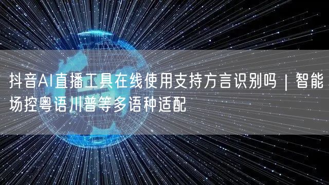 抖音AI直播工具在线使用支持方言识别吗｜智能场控粤语川普等多语种适配