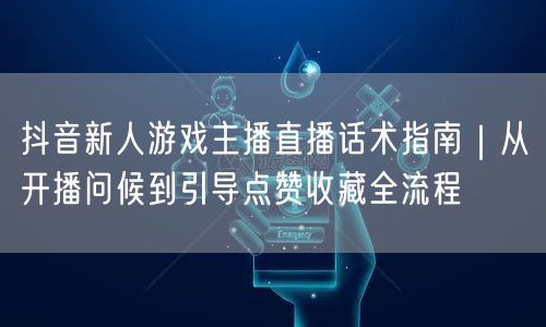 抖音新人游戏主播直播话术指南｜从开播问候到引导点赞收藏全流程