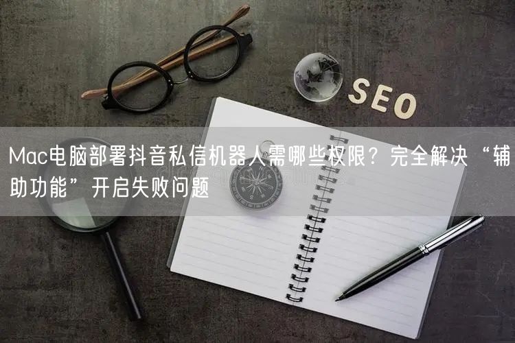 Mac电脑部署抖音私信机器人需哪些权限？完全解决“辅助功能”开启失败问题