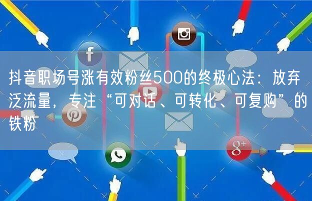 抖音职场号涨有效粉丝500的终极心法：放弃泛流量，专注“可对话、可转化、可复购”