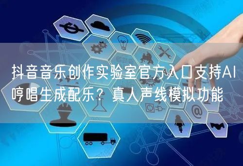 抖音音乐创作实验室官方入口支持AI哼唱生成配乐?真人声线模拟功能