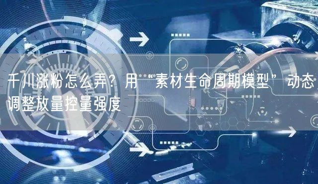 千川涨粉怎么弄？用“素材生命周期模型”动态调整放量控量强度