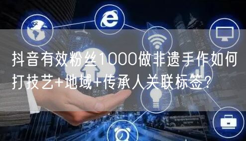 抖音有效粉丝1000做非遗手作如何打技艺+地域+传承人关联标签？
