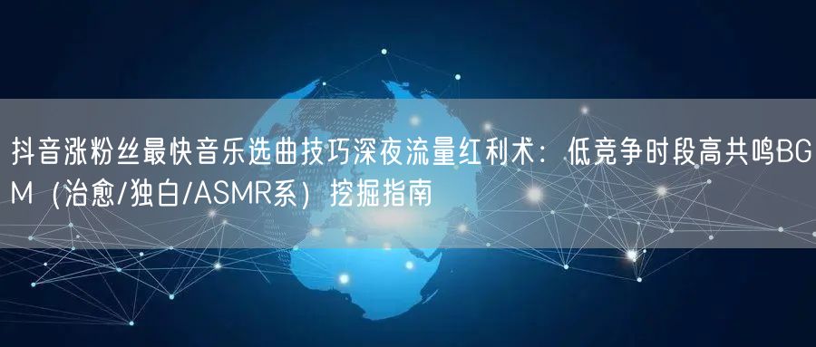 抖音涨粉丝最快音乐选曲技巧深夜流量红利术：低竞争时段高共鸣BGM（治愈/独白/A