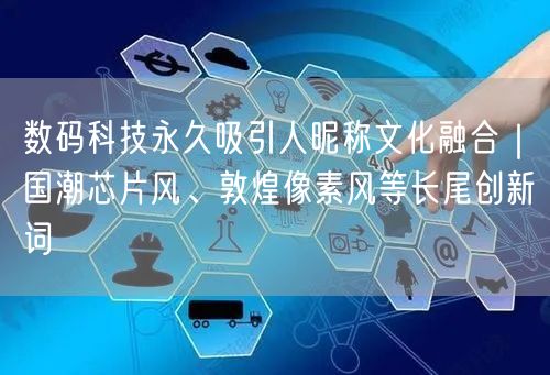 数码科技永久吸引人昵称文化融合｜国潮芯片风、敦煌像素风等长尾创新词