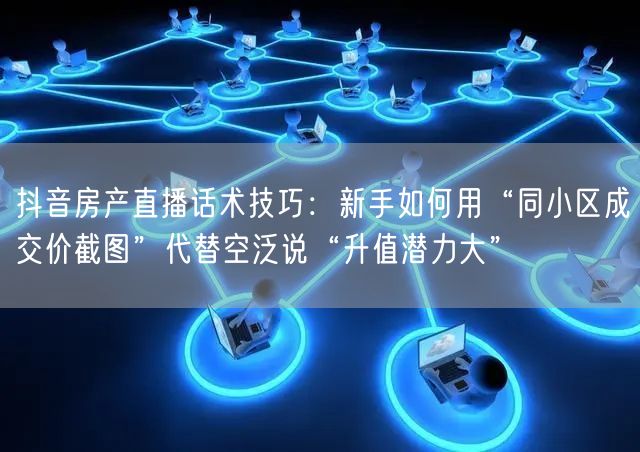 抖音房产直播话术技巧:新手如何用“同小区成交价截图”代替空泛说“升值潜力大”