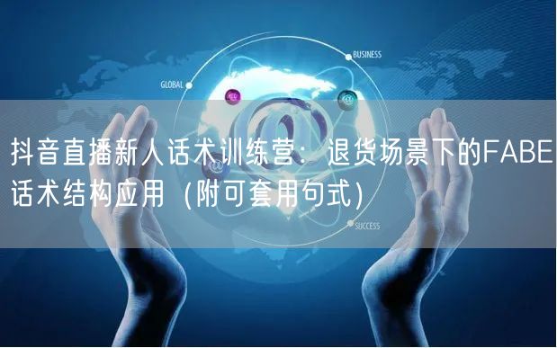 抖音直播新人话术训练营：退货场景下的FABE话术结构应用（附可套用句式）