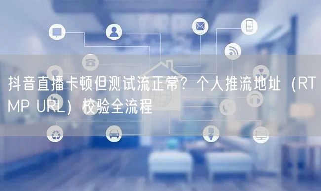 抖音直播卡顿但测试流正常？个人推流地址（RTMP URL）校验全流程