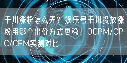 千川涨粉怎么弄?娱乐号千川投放涨粉用哪个出价方式更稳?OCPM/CPC/CPM实