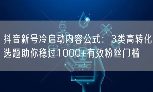 抖音新号冷启动内容公式:3类高转化选题助你稳过1000+有效粉丝门槛