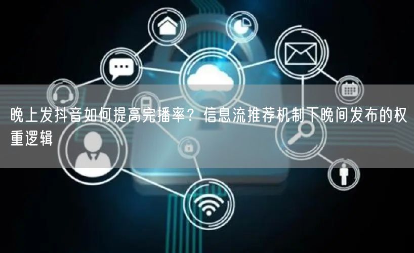 晚上发抖音如何提高完播率?信息流推荐机制下晚间发布的权重逻辑