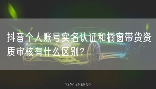 抖音个人账号实名认证和橱窗带货资质审核有什么区别?
