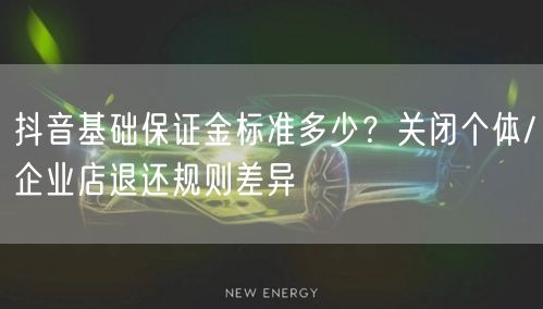 抖音基础保证金标准多少?关闭个体/企业店退还规则差异