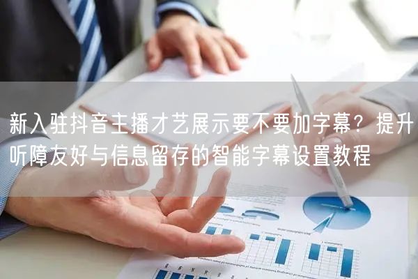 新入驻抖音主播才艺展示要不要加字幕?提升听障友好与信息留存的智能字幕设置教程
