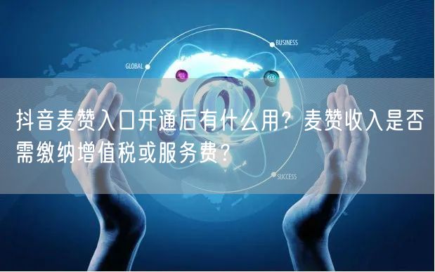 抖音麦赞入口开通后有什么用？麦赞收入是否需缴纳增值税或服务费？