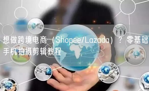 想做跨境电商(Shopee/Lazada)?零基础手机拍摄剪辑教程