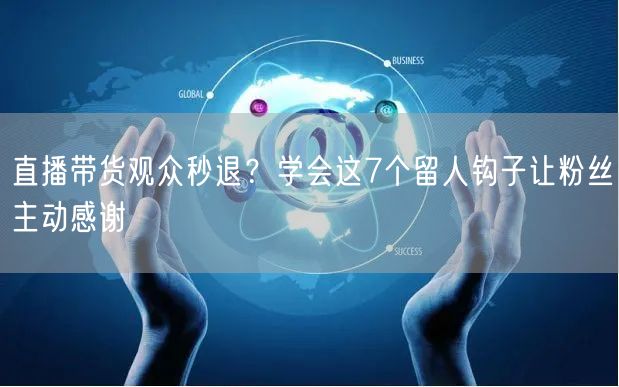 直播带货观众秒退?学会这7个留人钩子让粉丝主动感谢