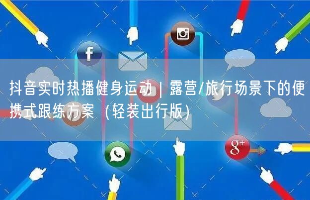 抖音实时热播健身运动|露营/旅行场景下的便携式跟练方案(轻装出行版)