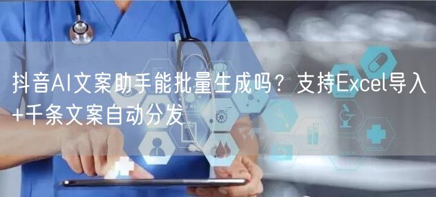 抖音AI文案助手能批量生成吗?支持Excel导入+千条文案自动分发
